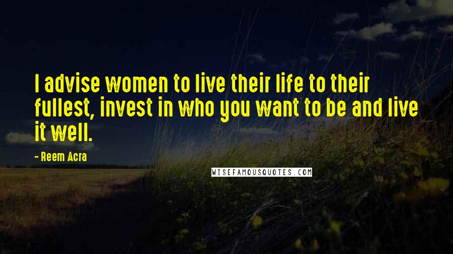 Reem Acra Quotes: I advise women to live their life to their fullest, invest in who you want to be and live it well.