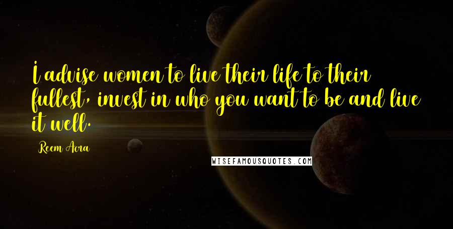 Reem Acra Quotes: I advise women to live their life to their fullest, invest in who you want to be and live it well.