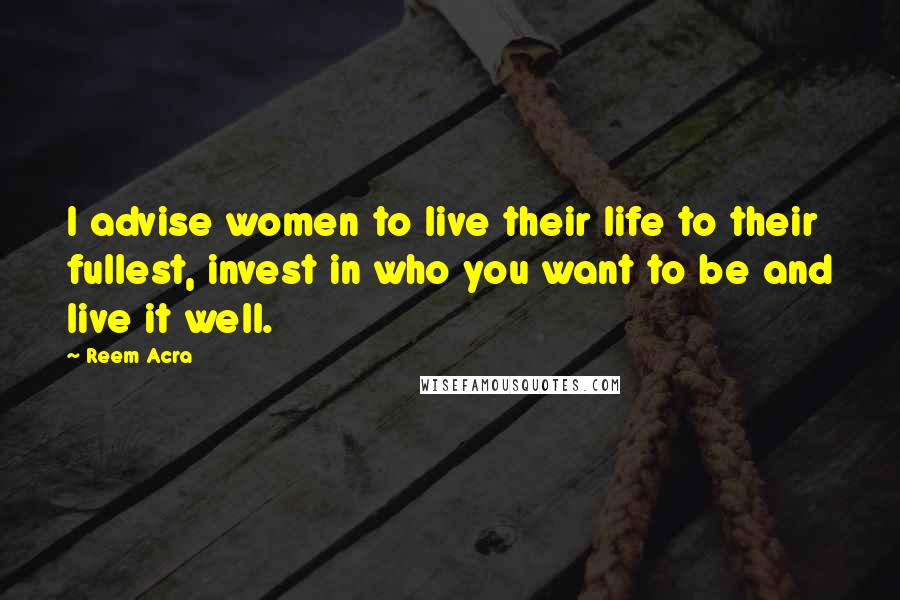 Reem Acra Quotes: I advise women to live their life to their fullest, invest in who you want to be and live it well.