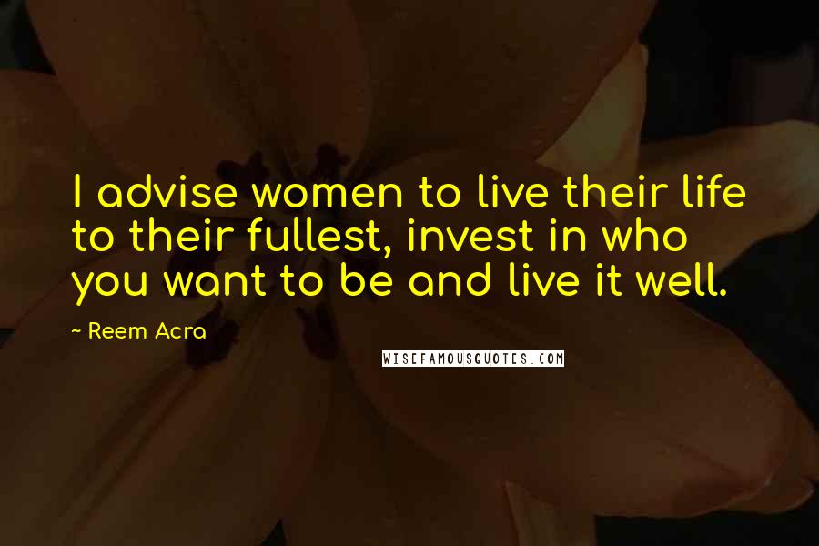 Reem Acra Quotes: I advise women to live their life to their fullest, invest in who you want to be and live it well.