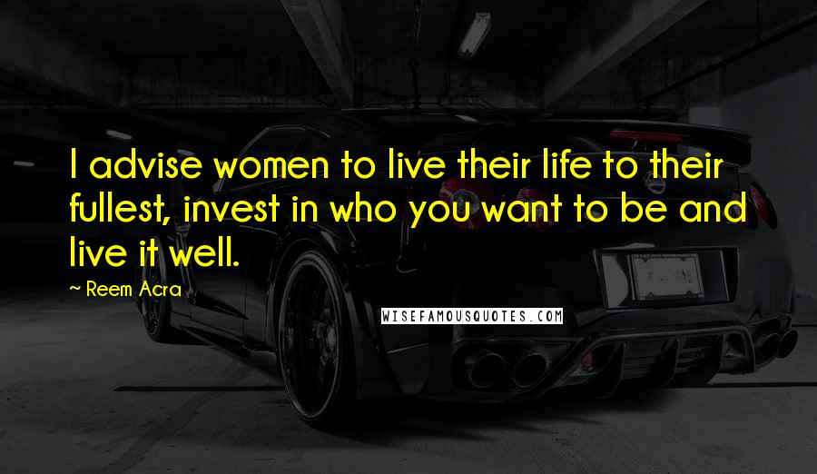 Reem Acra Quotes: I advise women to live their life to their fullest, invest in who you want to be and live it well.