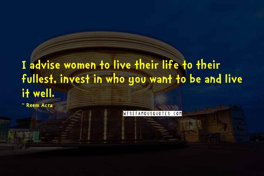 Reem Acra Quotes: I advise women to live their life to their fullest, invest in who you want to be and live it well.