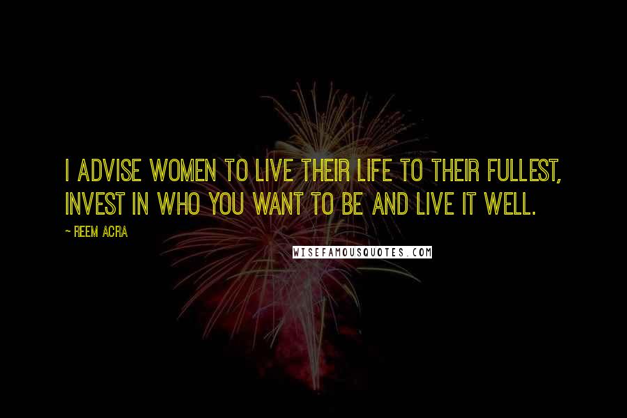 Reem Acra Quotes: I advise women to live their life to their fullest, invest in who you want to be and live it well.