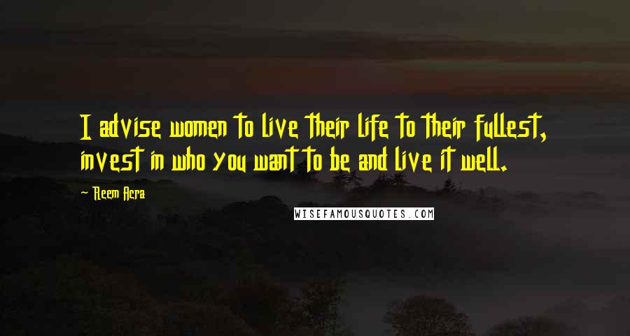 Reem Acra Quotes: I advise women to live their life to their fullest, invest in who you want to be and live it well.