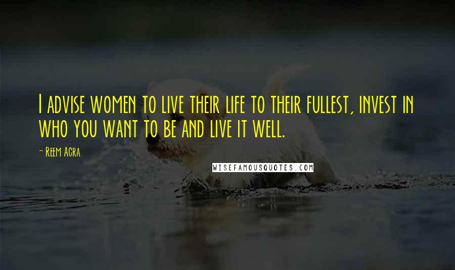 Reem Acra Quotes: I advise women to live their life to their fullest, invest in who you want to be and live it well.