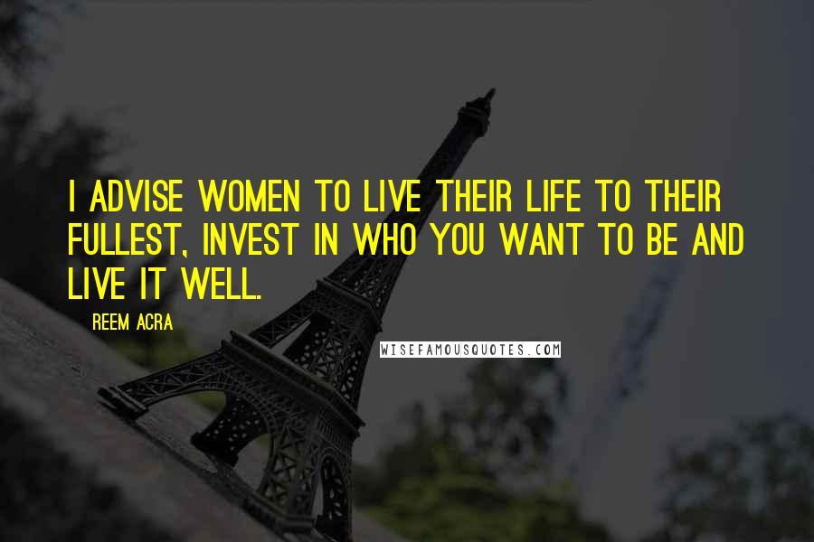 Reem Acra Quotes: I advise women to live their life to their fullest, invest in who you want to be and live it well.