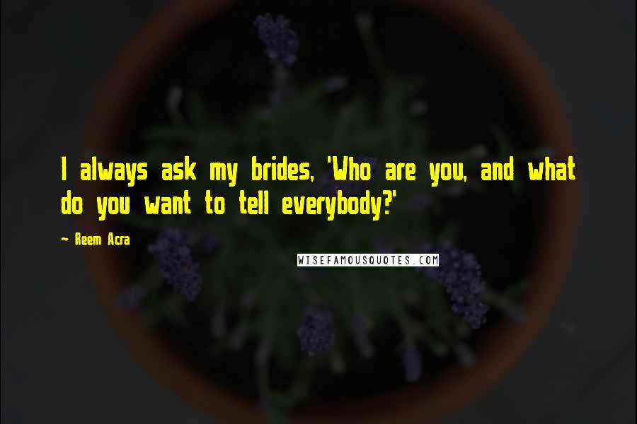 Reem Acra Quotes: I always ask my brides, 'Who are you, and what do you want to tell everybody?'