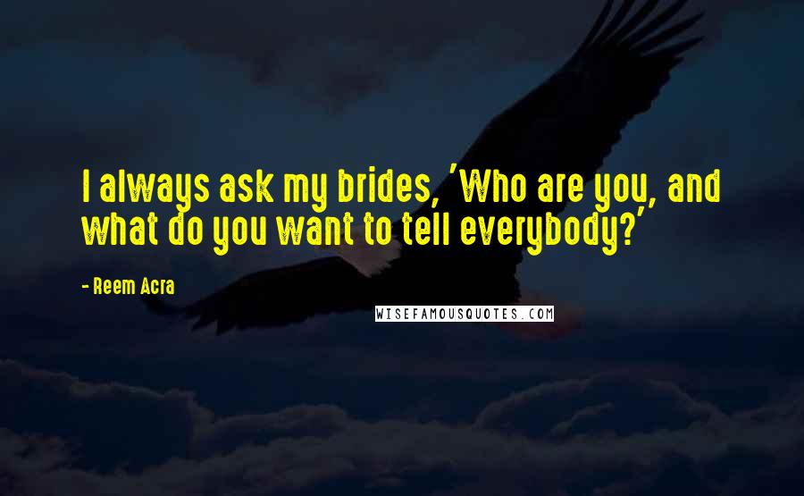 Reem Acra Quotes: I always ask my brides, 'Who are you, and what do you want to tell everybody?'