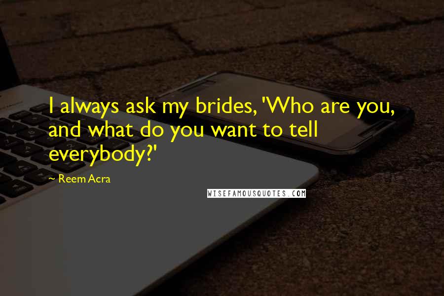 Reem Acra Quotes: I always ask my brides, 'Who are you, and what do you want to tell everybody?'