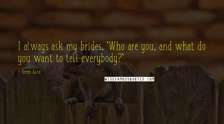 Reem Acra Quotes: I always ask my brides, 'Who are you, and what do you want to tell everybody?'