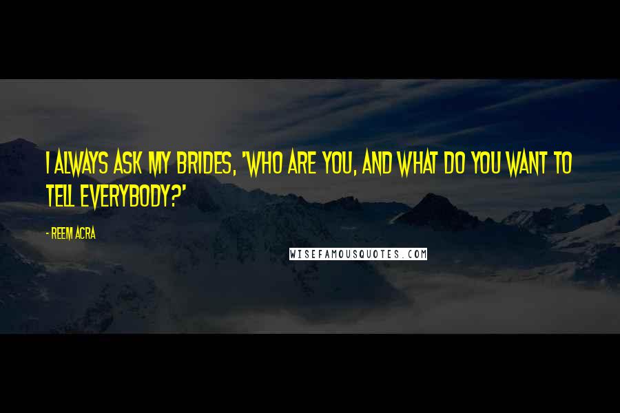 Reem Acra Quotes: I always ask my brides, 'Who are you, and what do you want to tell everybody?'