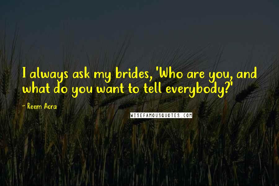 Reem Acra Quotes: I always ask my brides, 'Who are you, and what do you want to tell everybody?'