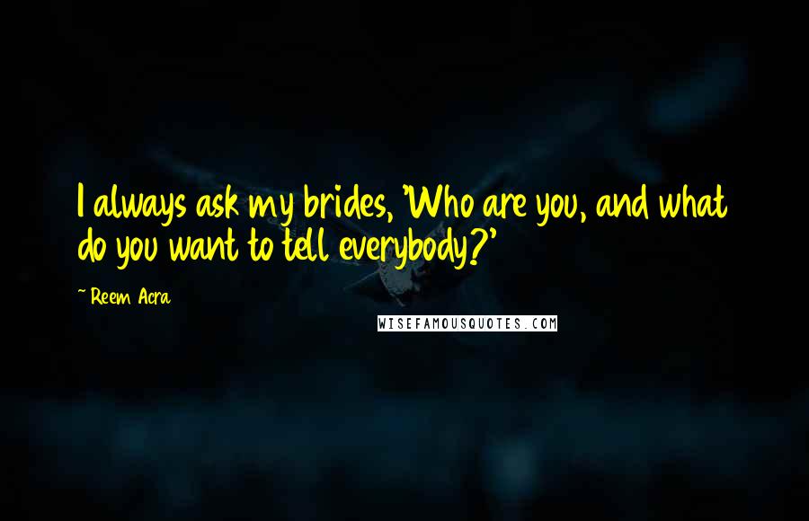 Reem Acra Quotes: I always ask my brides, 'Who are you, and what do you want to tell everybody?'