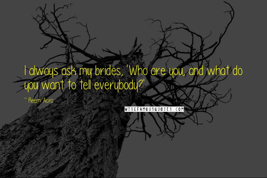 Reem Acra Quotes: I always ask my brides, 'Who are you, and what do you want to tell everybody?'