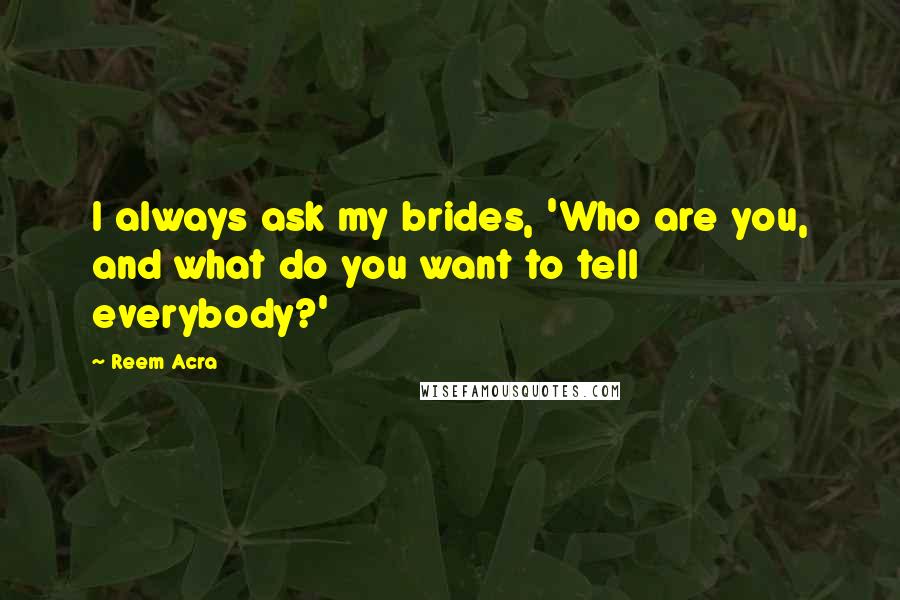 Reem Acra Quotes: I always ask my brides, 'Who are you, and what do you want to tell everybody?'