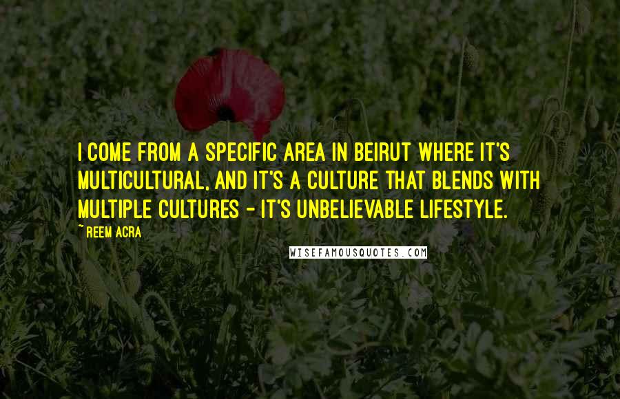 Reem Acra Quotes: I come from a specific area in Beirut where it's multicultural, and it's a culture that blends with multiple cultures - it's unbelievable lifestyle.