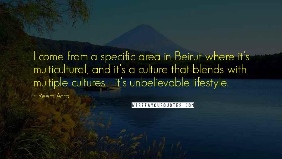 Reem Acra Quotes: I come from a specific area in Beirut where it's multicultural, and it's a culture that blends with multiple cultures - it's unbelievable lifestyle.