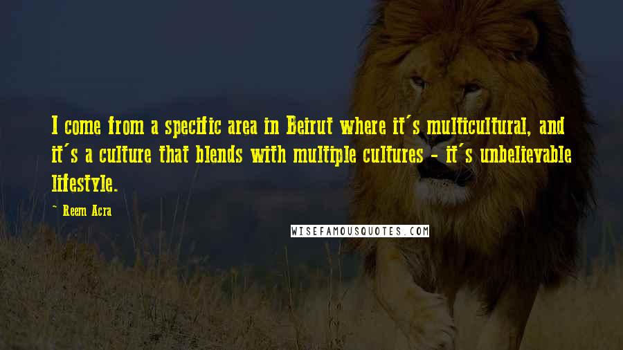 Reem Acra Quotes: I come from a specific area in Beirut where it's multicultural, and it's a culture that blends with multiple cultures - it's unbelievable lifestyle.