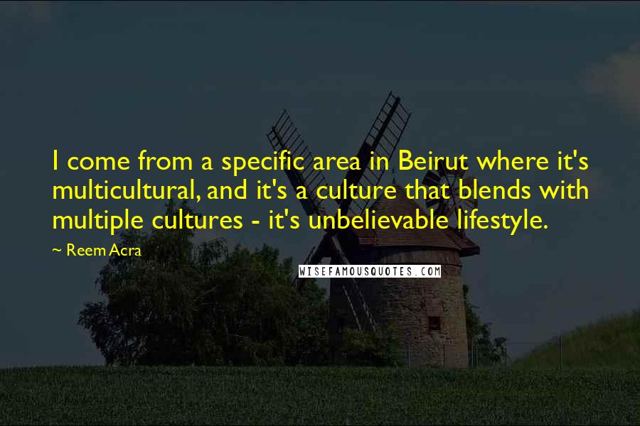 Reem Acra Quotes: I come from a specific area in Beirut where it's multicultural, and it's a culture that blends with multiple cultures - it's unbelievable lifestyle.