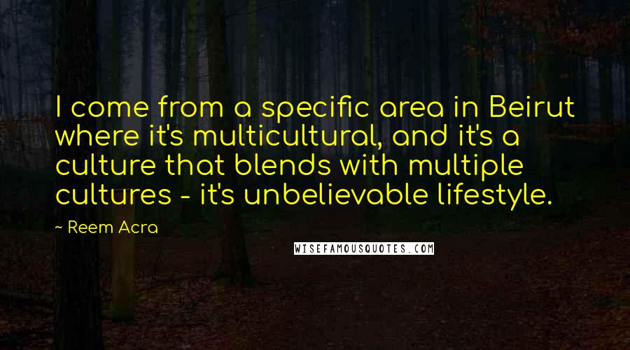 Reem Acra Quotes: I come from a specific area in Beirut where it's multicultural, and it's a culture that blends with multiple cultures - it's unbelievable lifestyle.