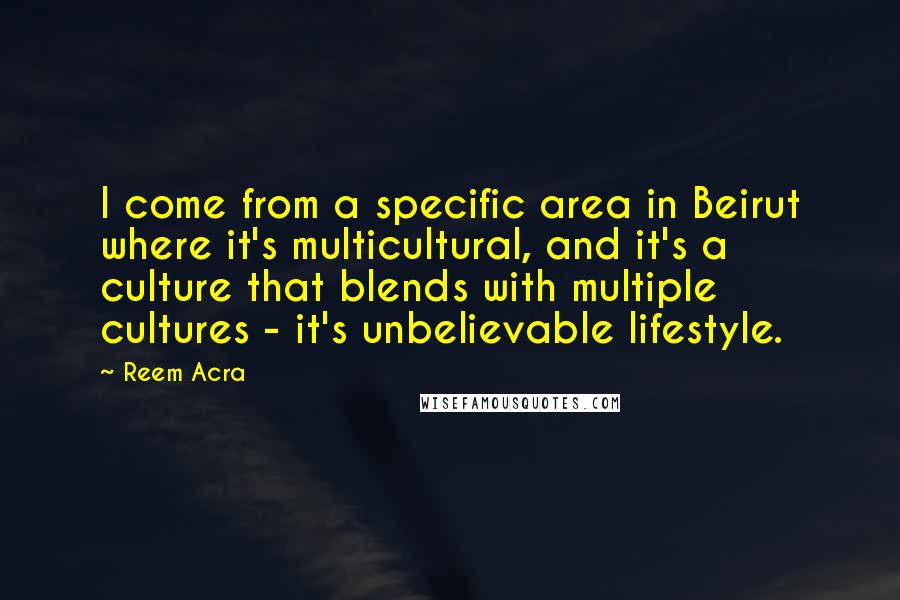 Reem Acra Quotes: I come from a specific area in Beirut where it's multicultural, and it's a culture that blends with multiple cultures - it's unbelievable lifestyle.