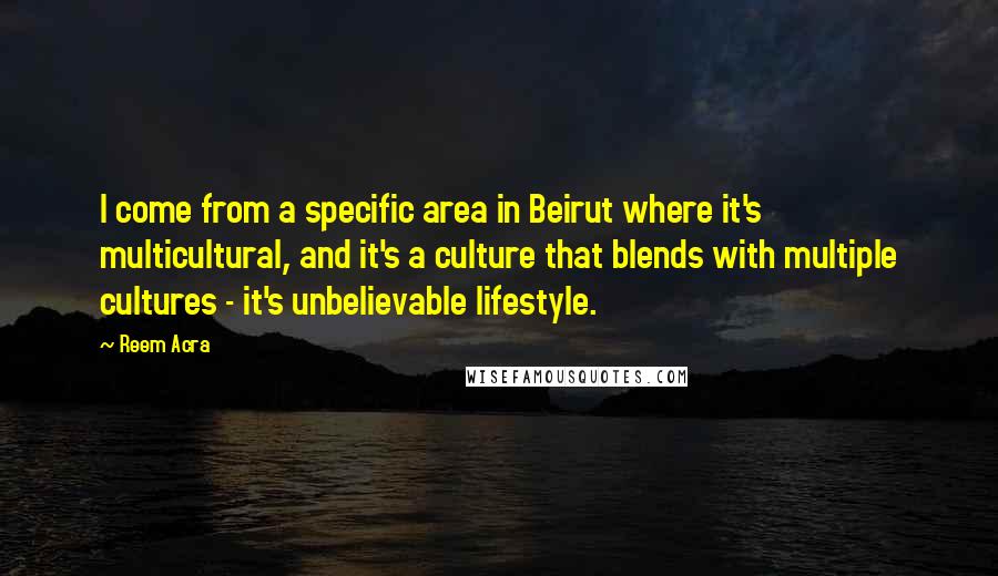 Reem Acra Quotes: I come from a specific area in Beirut where it's multicultural, and it's a culture that blends with multiple cultures - it's unbelievable lifestyle.