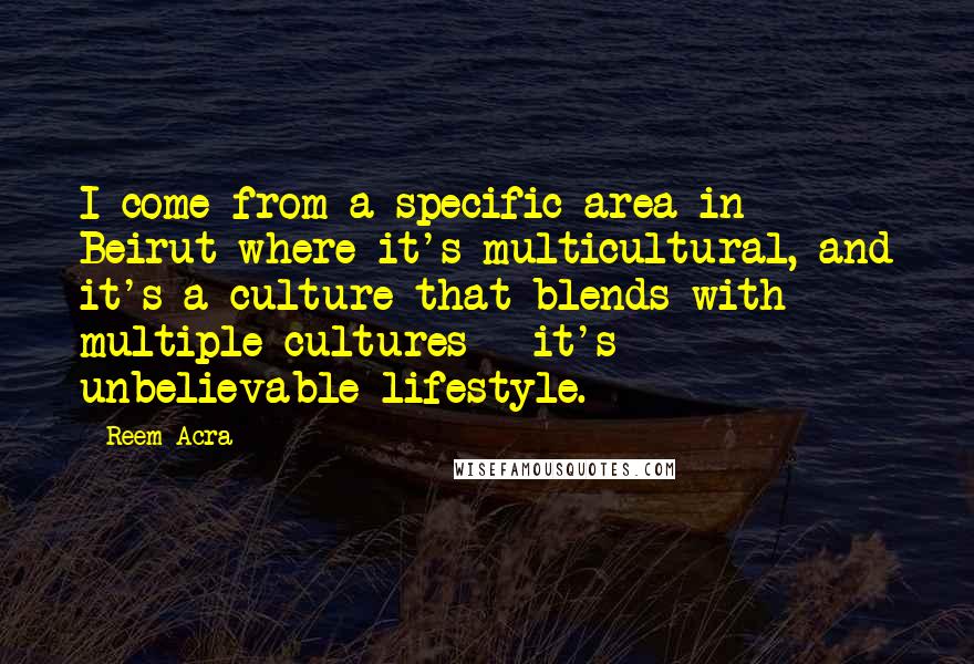 Reem Acra Quotes: I come from a specific area in Beirut where it's multicultural, and it's a culture that blends with multiple cultures - it's unbelievable lifestyle.