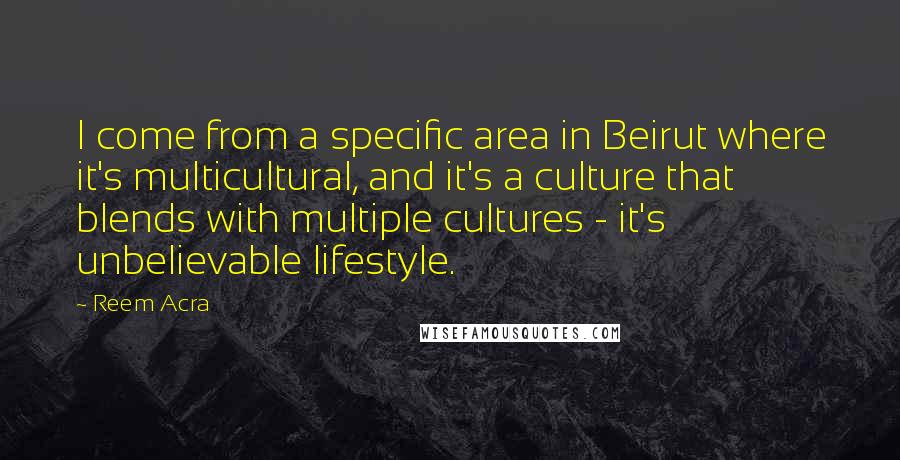 Reem Acra Quotes: I come from a specific area in Beirut where it's multicultural, and it's a culture that blends with multiple cultures - it's unbelievable lifestyle.