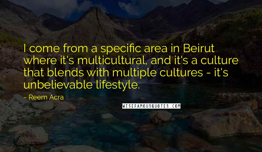 Reem Acra Quotes: I come from a specific area in Beirut where it's multicultural, and it's a culture that blends with multiple cultures - it's unbelievable lifestyle.