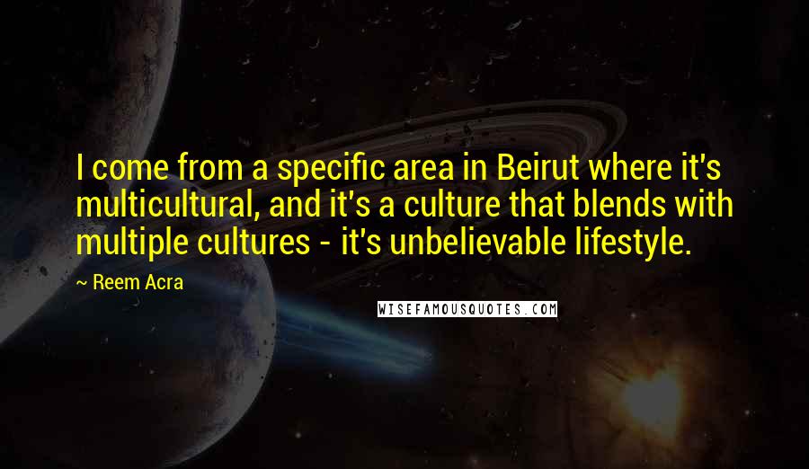 Reem Acra Quotes: I come from a specific area in Beirut where it's multicultural, and it's a culture that blends with multiple cultures - it's unbelievable lifestyle.