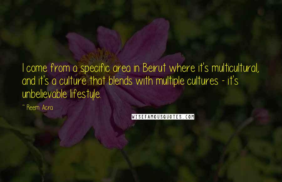 Reem Acra Quotes: I come from a specific area in Beirut where it's multicultural, and it's a culture that blends with multiple cultures - it's unbelievable lifestyle.