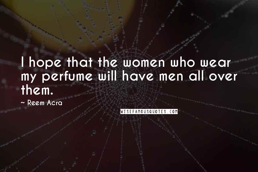 Reem Acra Quotes: I hope that the women who wear my perfume will have men all over them.