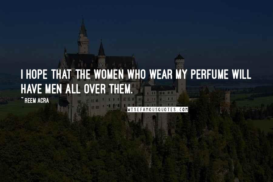 Reem Acra Quotes: I hope that the women who wear my perfume will have men all over them.