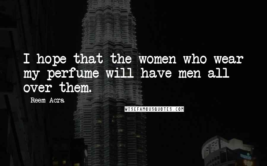 Reem Acra Quotes: I hope that the women who wear my perfume will have men all over them.