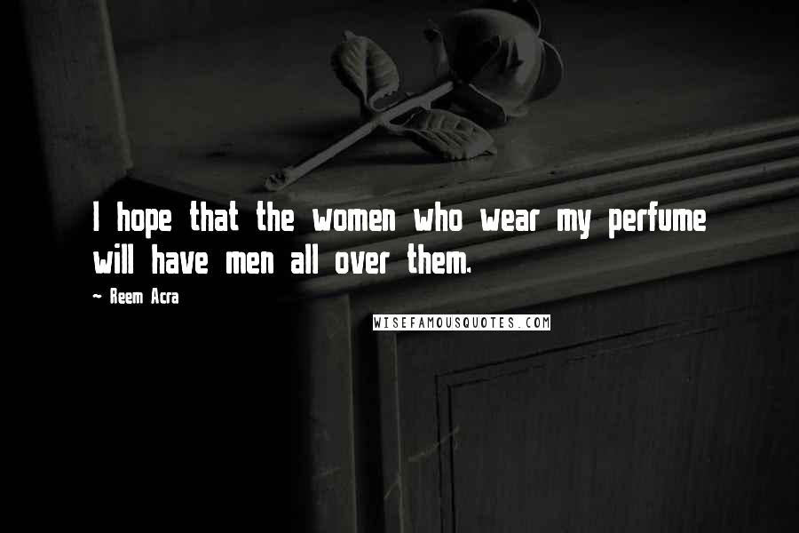 Reem Acra Quotes: I hope that the women who wear my perfume will have men all over them.