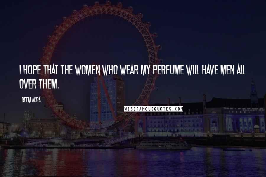 Reem Acra Quotes: I hope that the women who wear my perfume will have men all over them.