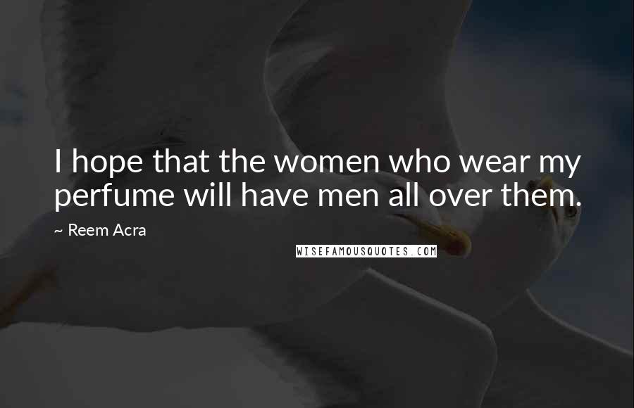 Reem Acra Quotes: I hope that the women who wear my perfume will have men all over them.