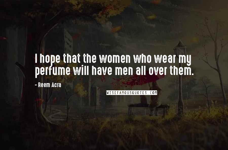 Reem Acra Quotes: I hope that the women who wear my perfume will have men all over them.