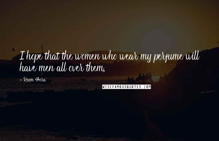 Reem Acra Quotes: I hope that the women who wear my perfume will have men all over them.
