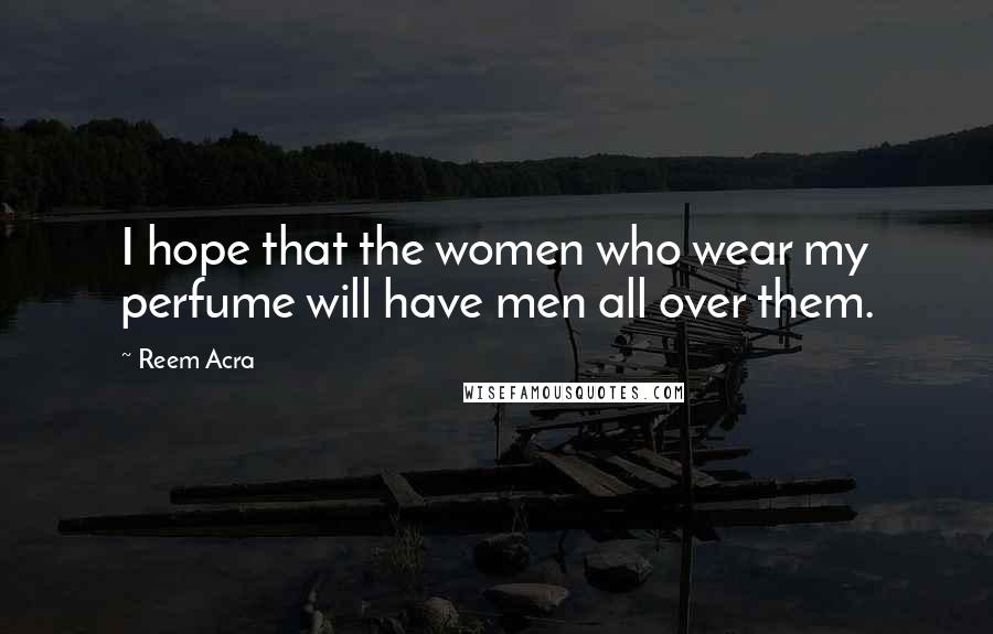 Reem Acra Quotes: I hope that the women who wear my perfume will have men all over them.