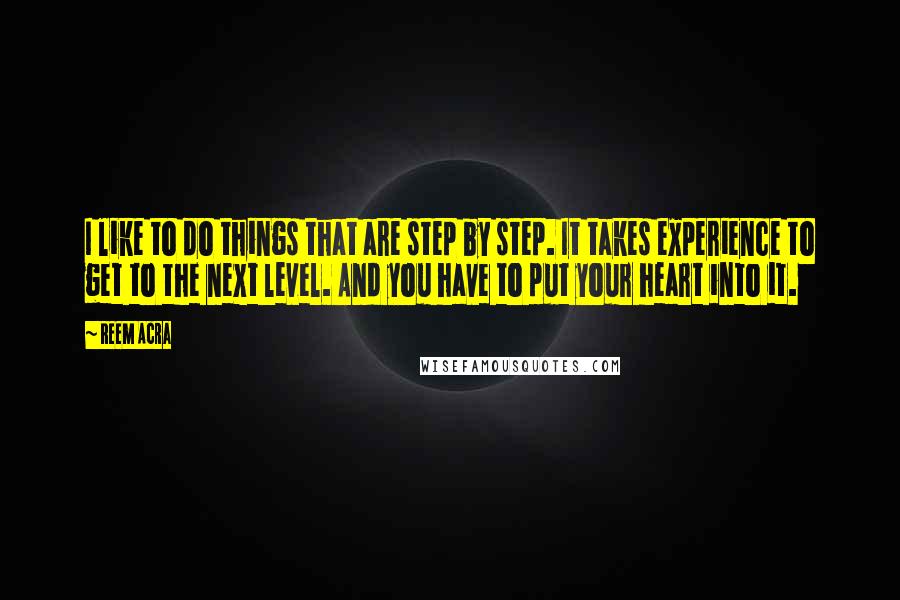 Reem Acra Quotes: I like to do things that are step by step. It takes experience to get to the next level. And you have to put your heart into it.