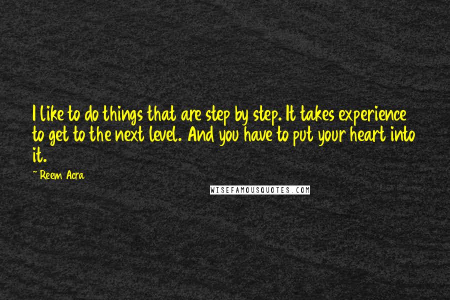 Reem Acra Quotes: I like to do things that are step by step. It takes experience to get to the next level. And you have to put your heart into it.