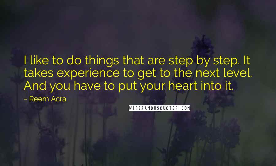 Reem Acra Quotes: I like to do things that are step by step. It takes experience to get to the next level. And you have to put your heart into it.