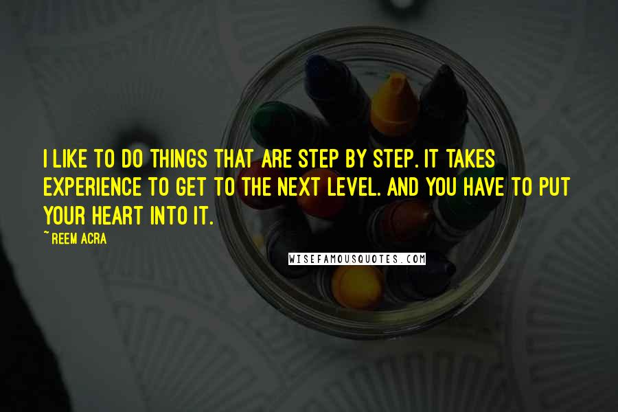 Reem Acra Quotes: I like to do things that are step by step. It takes experience to get to the next level. And you have to put your heart into it.