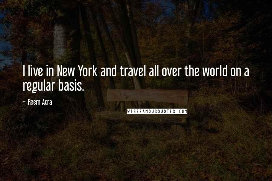 Reem Acra Quotes: I live in New York and travel all over the world on a regular basis.