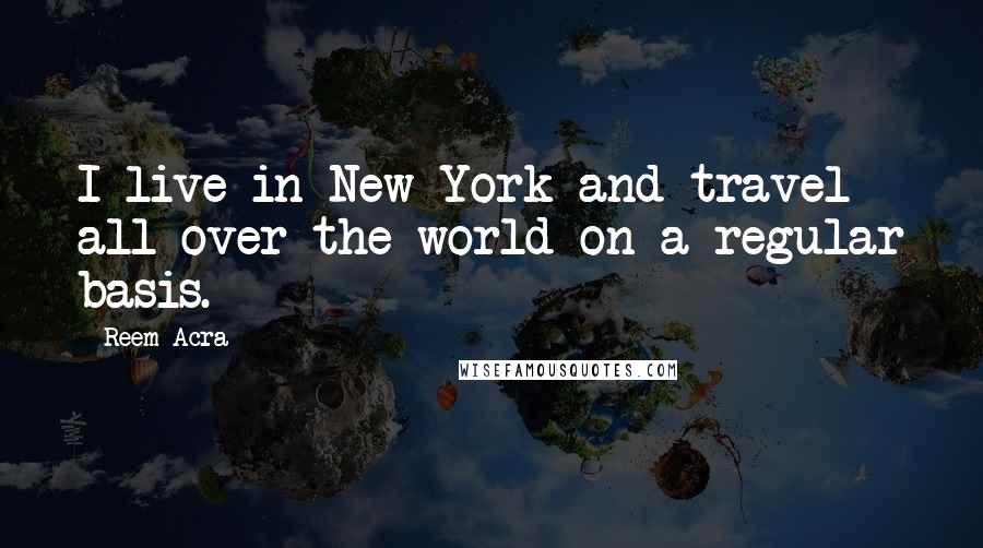 Reem Acra Quotes: I live in New York and travel all over the world on a regular basis.