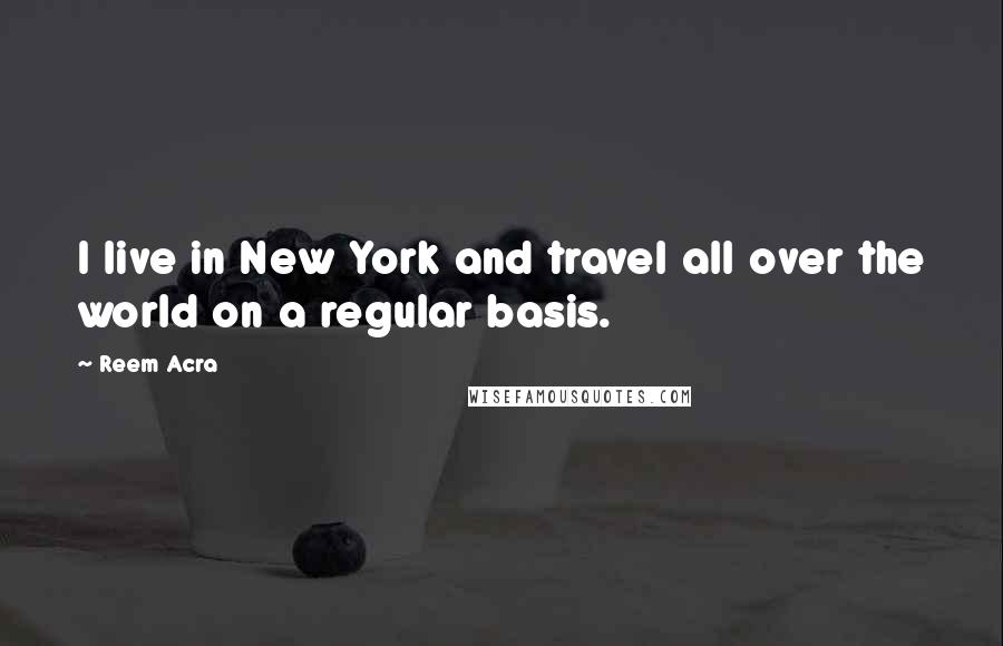 Reem Acra Quotes: I live in New York and travel all over the world on a regular basis.