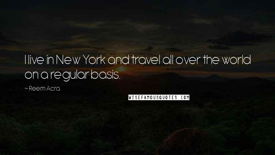 Reem Acra Quotes: I live in New York and travel all over the world on a regular basis.