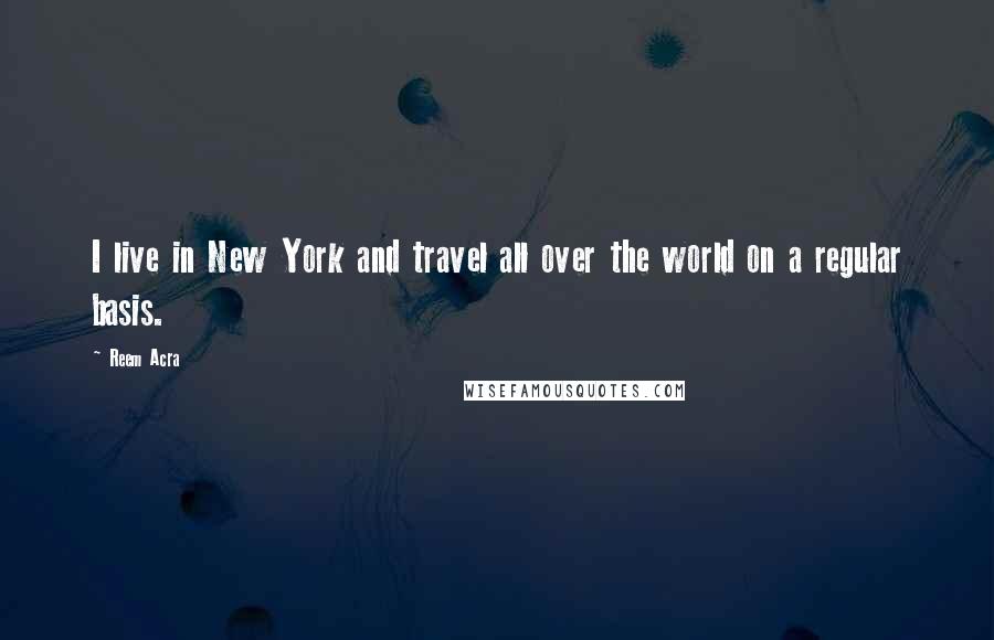 Reem Acra Quotes: I live in New York and travel all over the world on a regular basis.