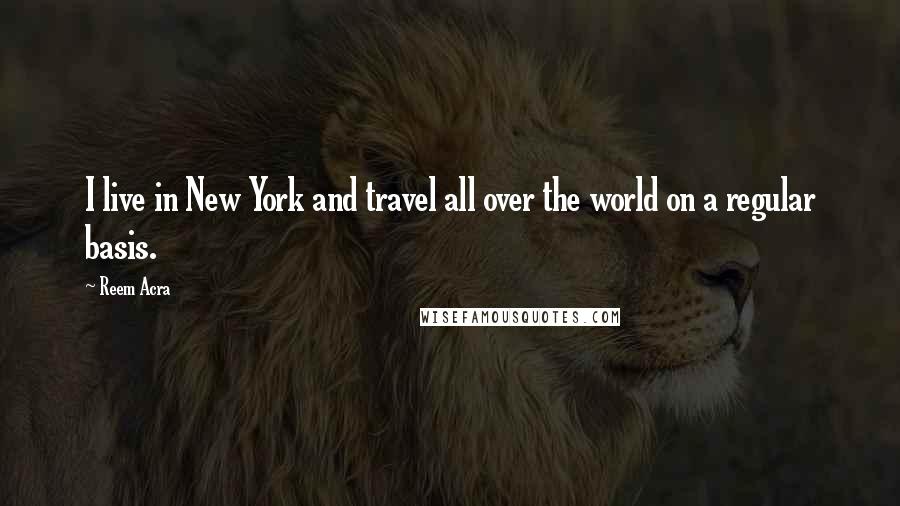 Reem Acra Quotes: I live in New York and travel all over the world on a regular basis.